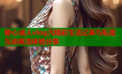 糖心成人vlog污精彩生活记录与私密互动高清体验分享