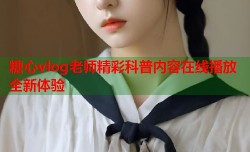糖心vlog老师精彩科普内容在线播放全新体验