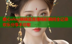 糖心vlog锅锅酱直播精彩瞬间全记录欢乐分享不停歇