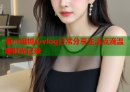 董小姐糖心vlog日常分享生活点滴温暖时光记录
