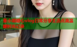 董小姐糖心vlog日常分享生活点滴温暖时光记录