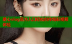 糖心vlog官方入口轻松创作精彩视频体验