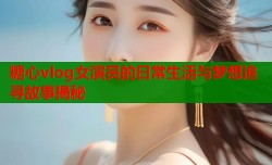 糖心vlog女演员的日常生活与梦想追寻故事揭秘