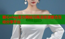 糖心vlog官方网站污高清资源聚合互动分享平台