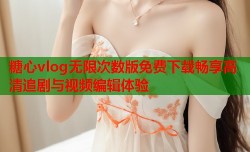 糖心vlog无限次数版免费下载畅享高清追剧与视频编辑体验