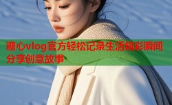 糖心vlog官方轻松记录生活精彩瞬间分享创意故事
