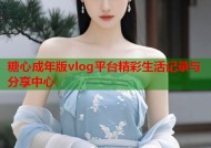 糖心成年版vlog平台精彩生活记录与分享中心