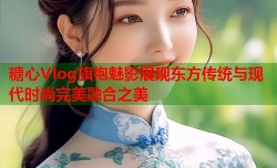 糖心Vlog旗袍魅影展现东方传统与现代时尚完美融合之美