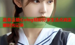 蓝奏云糖心vlog精彩分享生活点滴温暖时光记录