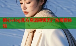 糖心vlog官方高清视频无广告观看体验