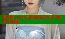 甜美糖心vlog小桃酱的精彩生活与独家资料揭秘
