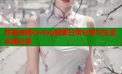 苏美奈糖心vlog甜蜜日常分享与生活点滴记录