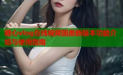 糖心vlog在线视频国最新版本功能介绍与使用指南