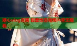 糖心vlog官网 甜蜜惊喜视频内容无限看