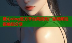 糖心vlog官方平台高清无广告视频拍摄编辑分享