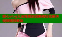糖心vlog无法观看原因揭秘轻松解决视频播放难题