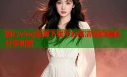 糖心vlog官网下载平台高清视频编辑分享利器