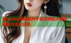 糖心vlog锅锅酱种子真实颜值大揭秘精彩生活全记录