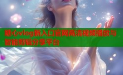 糖心vlog新入口官网高清视频播放与智能剪辑分享平台