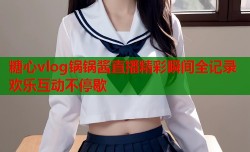 糖心vlog锅锅酱直播精彩瞬间全记录欢乐互动不停歇