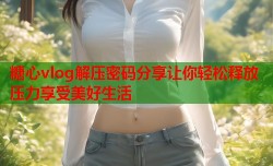 糖心vlog解压密码分享让你轻松释放压力享受美好生活