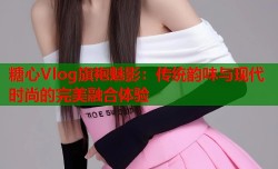 糖心Vlog旗袍魅影：传统韵味与现代时尚的完美融合体验