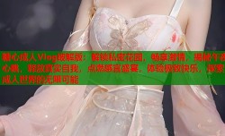 糖心成人Vlog破解版：解锁私密花园，畅享激情，揭秘午夜心跳，释放真实自我，点燃感官盛宴，体验极致快乐，探索成人世界的无限可能