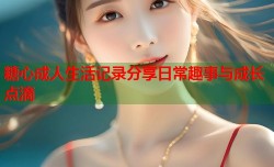 糖心成人生活记录分享日常趣事与成长点滴