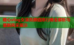 糖心vlog女演员颜值排行榜全解析与最新风采展示