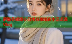 萨勒芬妮糖心日常分享精彩生活点滴Vlog