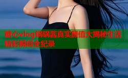 糖心vlog锅锅酱真实颜值大揭秘生活精彩瞬间全纪录