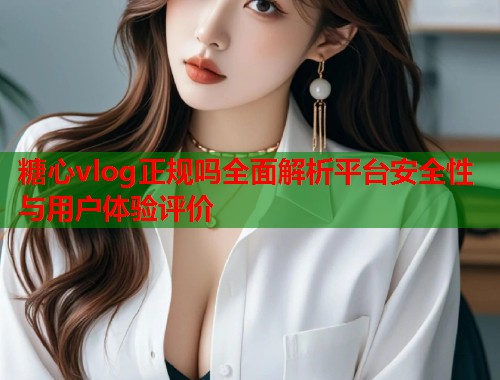糖心vlog正规吗全面解析平台安全性与用户体验评价  第1张