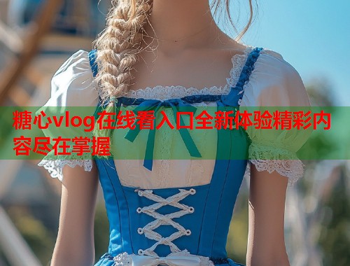 糖心vlog在线看入口全新体验精彩内容尽在掌握  第1张