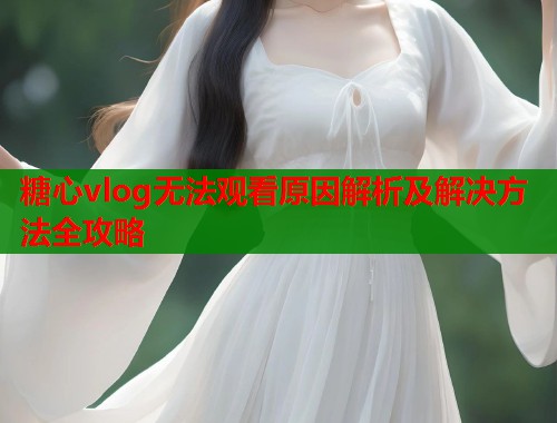 糖心vlog无法观看原因解析及解决方法全攻略  第1张