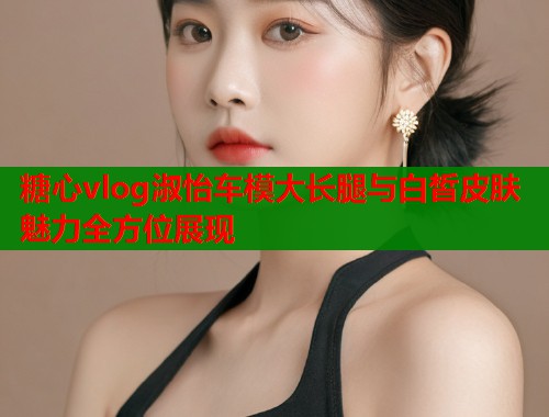糖心vlog淑怡车模大长腿与白皙皮肤魅力全方位展现  第1张