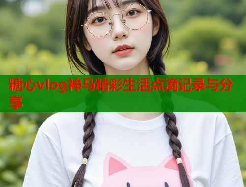 糖心vlog神马精彩生活点滴记录与分享  第1张