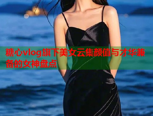 糖心vlog旗下美女云集颜值与才华兼备的女神盘点  第2张