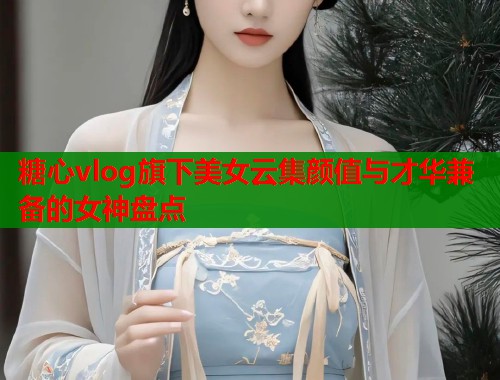 糖心vlog旗下美女云集颜值与才华兼备的女神盘点  第1张