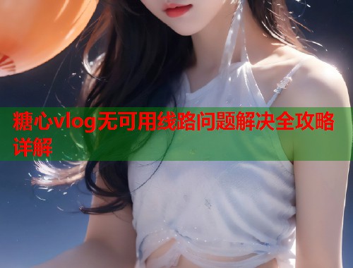 糖心vlog无可用线路问题解决全攻略详解  第1张