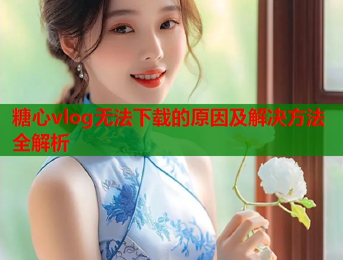 糖心vlog无法下载的原因及解决方法全解析  第1张