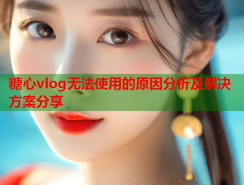 糖心vlog无法使用的原因分析及解决方案分享  第1张