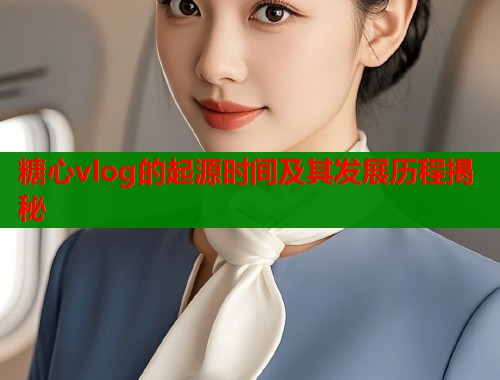 糖心vlog的起源时间及其发展历程揭秘  第1张