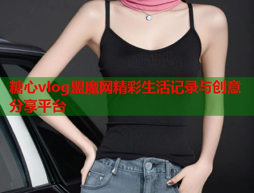 糖心vlog盟魔网精彩生活记录与创意分享平台  第1张