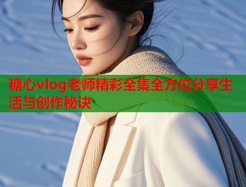 糖心vlog老师精彩全集全方位分享生活与创作秘诀  第1张