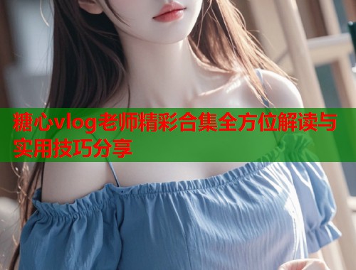糖心vlog老师精彩合集全方位解读与实用技巧分享  第1张