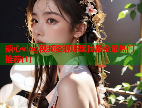 糖心vlog视频资源哪里找最全最热门推荐(1)  第1张