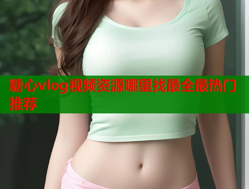 糖心vlog视频资源哪里找最全最热门推荐  第1张