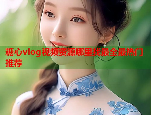 糖心vlog视频资源哪里找最全最热门推荐  第2张