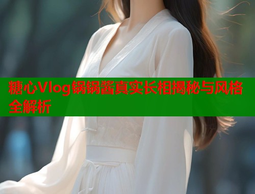 糖心Vlog锅锅酱真实长相揭秘与风格全解析  第1张