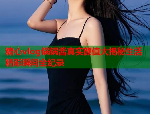 糖心vlog锅锅酱真实颜值大揭秘生活精彩瞬间全纪录  第1张